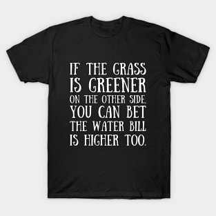 If the grass is greener on the other side, you can bet the water bill is higher too. T-Shirt